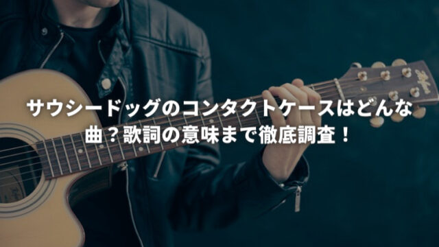 サウシードッグのコンタクトケースはどんな曲？歌詞の意味まで徹底調査！