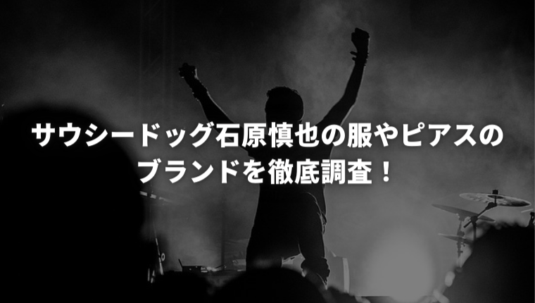 サウシードッグ石原慎也の服やピアスのブランドを徹底調査！