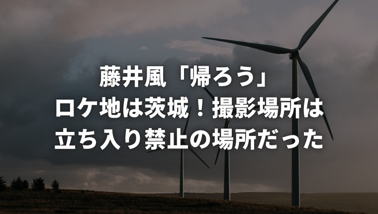 藤井風「帰ろう」ロケ地は茨城！撮影場所は立ち入り禁止の場所だった