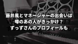 藤井風とマネージャーの出会いは噂のあの人がきっかけ？ ずっずさんのプロフィール