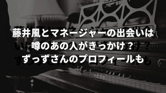 藤井風とマネージャーの出会いは噂のあの人がきっかけ？ ずっずさんのプロフィール