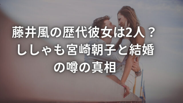 藤井風の歴代彼女は2人？ししゃも宮崎朝子と結婚の噂の真相