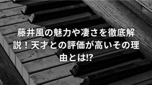 藤井風の魅力や凄さを徹底解説！天才との評価が高いその理由とは!?